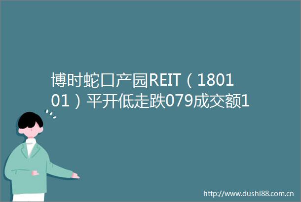 博时蛇口产园REIT（180101）平开低走跌079成交额121807万元