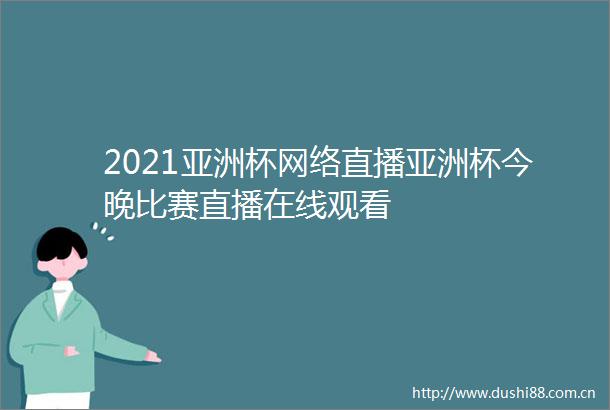 2021亚洲杯网络直播亚洲杯今晚比赛直播在线观看