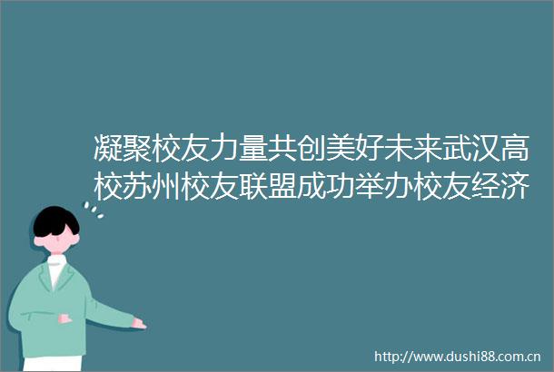 凝聚校友力量共创美好未来武汉高校苏州校友联盟成功举办校友经济论坛暨2024年会