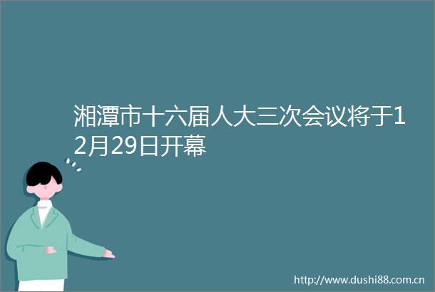 湘潭市十六届人大三次会议将于12月29日开幕