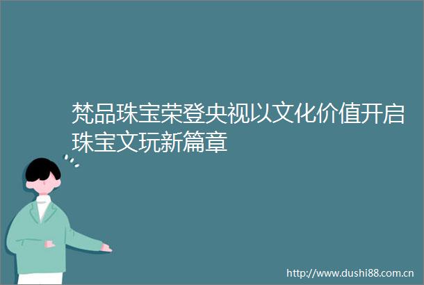 梵品珠宝荣登央视以文化价值开启珠宝文玩新篇章