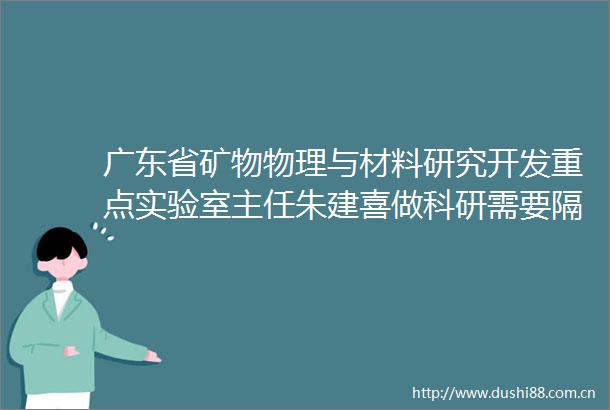 广东省矿物物理与材料研究开发重点实验室主任朱建喜做科研需要隔绝嘈杂环境的能力