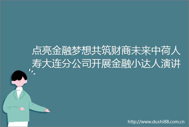 点亮金融梦想共筑财商未来中荷人寿大连分公司开展金融小达人演讲比赛