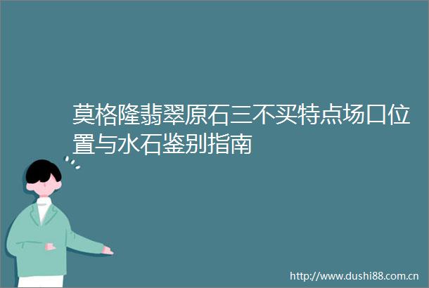 莫格隆翡翠原石三不买特点场口位置与水石鉴别指南