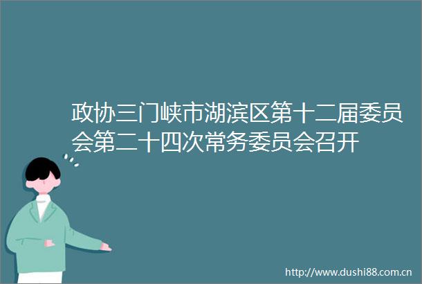 政协三门峡市湖滨区第十二届委员会第二十四次常务委员会召开