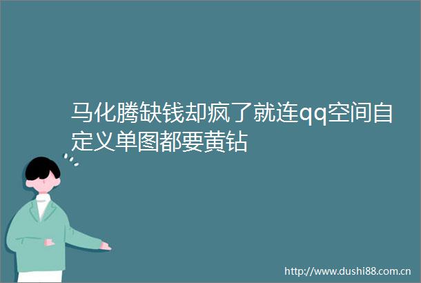 马化腾缺钱却疯了就连qq空间自定义单图都要黄钻