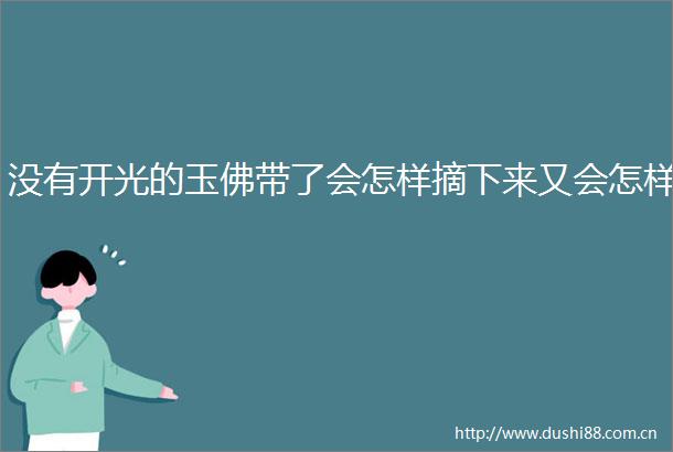 没有开光的玉佛带了会怎样摘下来又会怎样