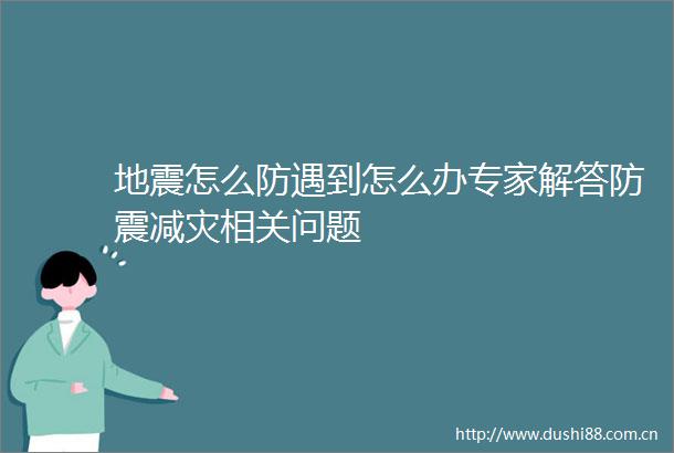 地震怎么防遇到怎么办专家解答防震减灾相关问题