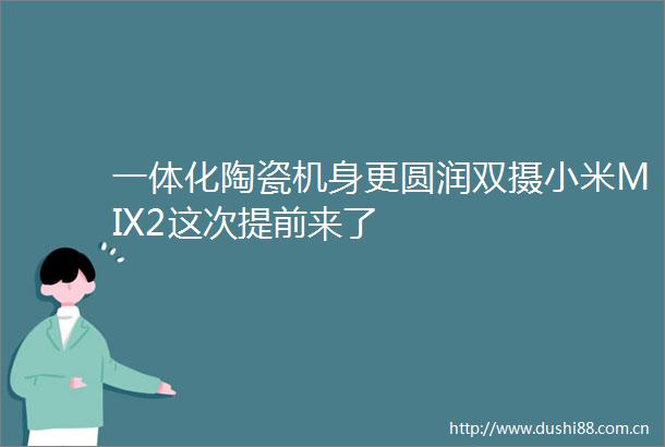 一体化陶瓷机身更圆润双摄小米MIX2这次提前来了