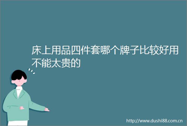 床上用品四件套哪个牌子比较好用不能太贵的