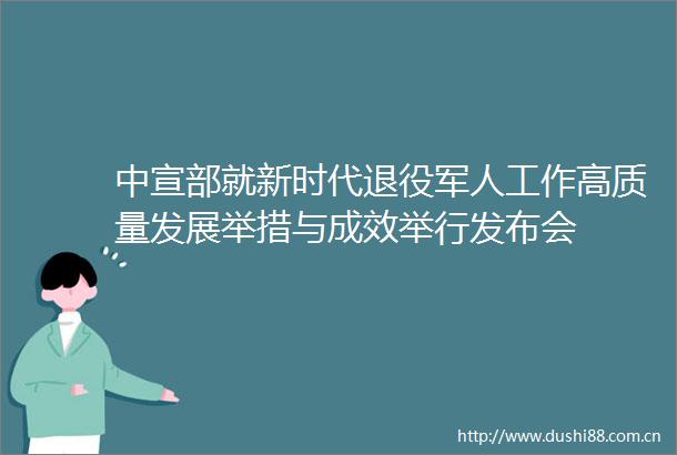 中宣部就新时代退役军人工作高质量发展举措与成效举行发布会