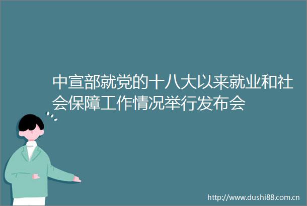 中宣部就党的十八大以来就业和社会保障工作情况举行发布会