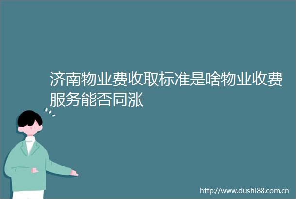 济南物业费收取标准是啥物业收费服务能否同涨