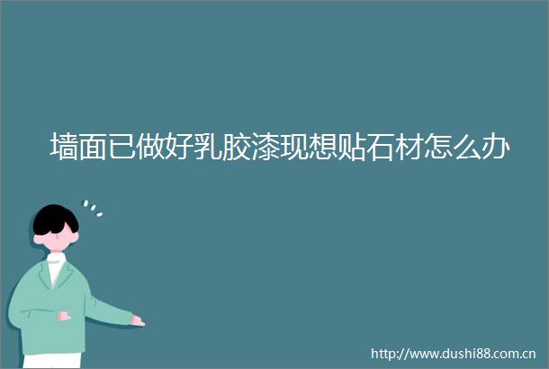 墙面已做好乳胶漆现想贴石材怎么办
