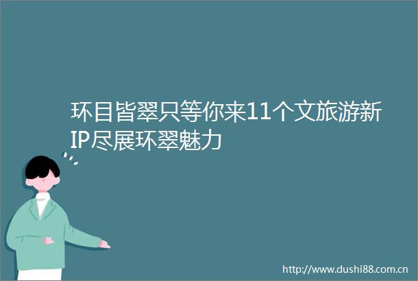 环目皆翠只等你来11个文旅游新IP尽展环翠魅力