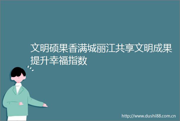 文明硕果香满城丽江共享文明成果提升幸福指数