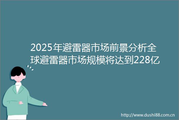2025年避雷器市场前景分析全球避雷器市场规模将达到228亿美元