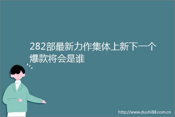 282部最新力作集体上新下一个爆款将会是谁