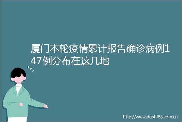 厦门本轮疫情累计报告确诊病例147例分布在这几地
