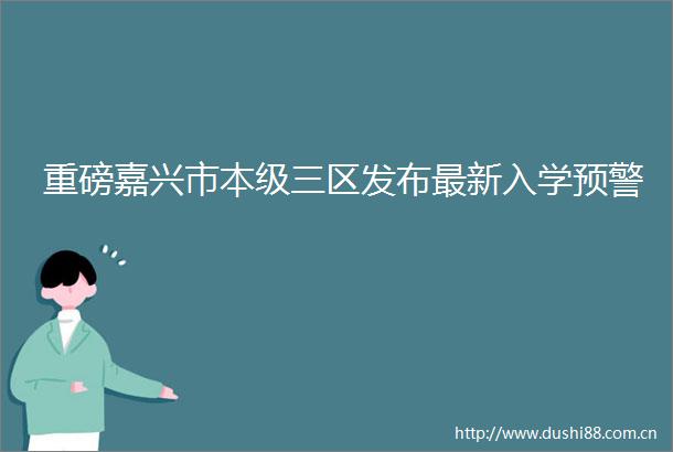 重磅嘉兴市本级三区发布最新入学预警
