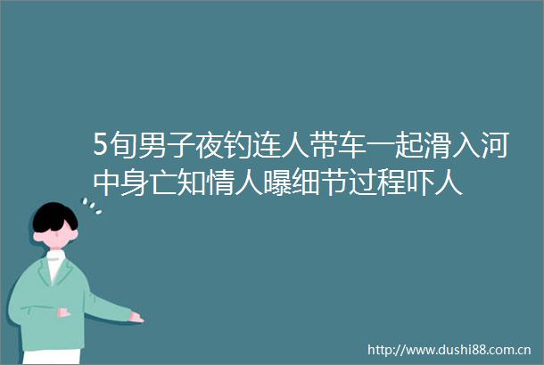 5旬男子夜钓连人带车一起滑入河中身亡知曝细节过程吓人