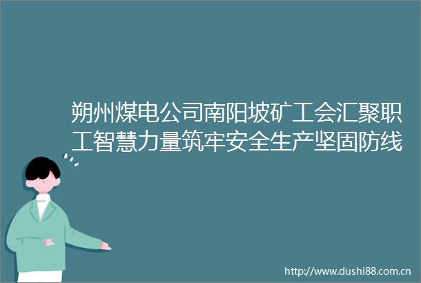朔州煤电公司南阳坡矿工会汇聚职工智慧力量筑牢安全生产坚固防线