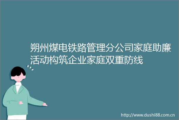 朔州煤电铁路管理分公司家庭助廉活动构筑企业家庭双重防线