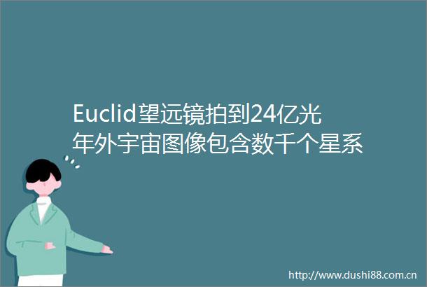 Euclid望远镜拍到24亿光年外宇宙图像包含数千个星系