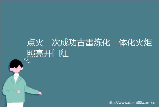点火一次成功古雷炼化一体化火炬照亮开门红