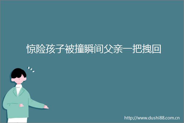 惊险孩子被撞瞬间父亲一把拽回