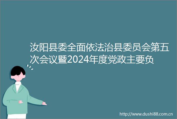 汝阳县委全面依法治县委员会第五次会议暨2024年度党政主要负责人现场述法会议召开