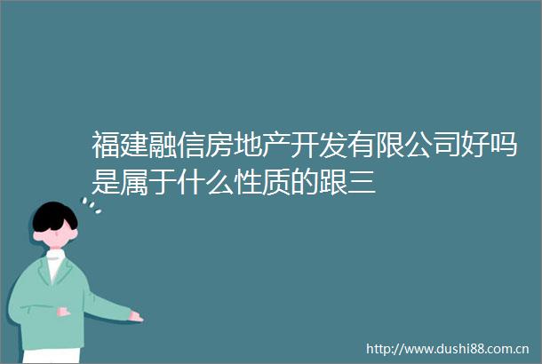 福建融信房地产开发有限公司好吗是属于什么性质的跟三