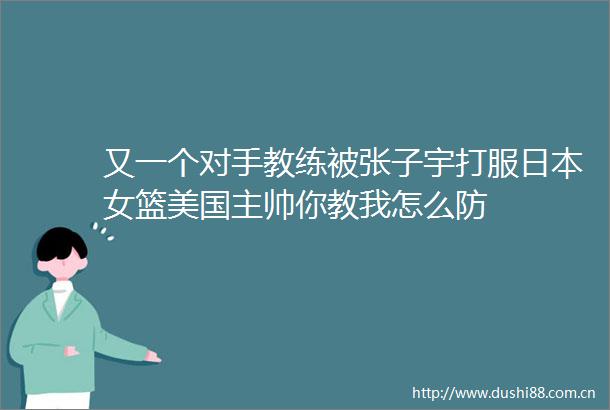 又一个对手教练被张子宇打服女篮美国主帅你教我怎么防