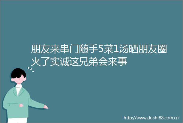 朋友来串门随手5菜1汤晒朋友圈火了实诚这兄弟会来事