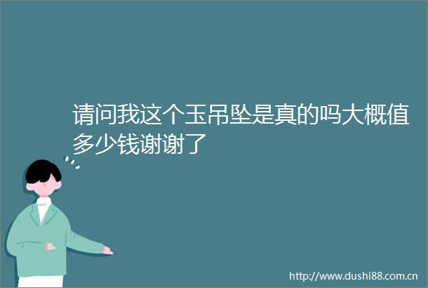 请问我这个玉吊坠是真的吗大概值多少钱谢谢了