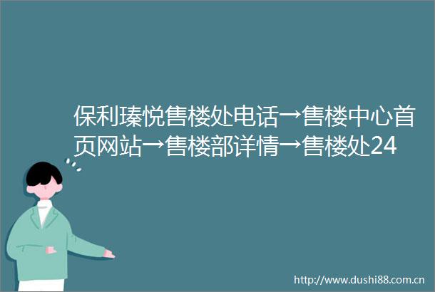 保利瑧悦售楼处电话→售楼中心首页网站→售楼部详情→售楼处24小时热线电话