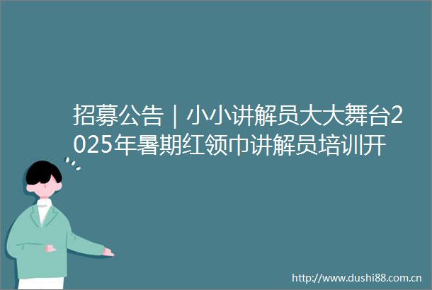 招募公告｜小小讲解员大大舞台2025年暑期红领巾讲解员培训开始报名啦