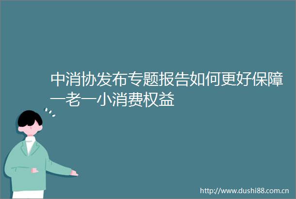 中消协发布专题报告如何更好保障一老一小消费权益