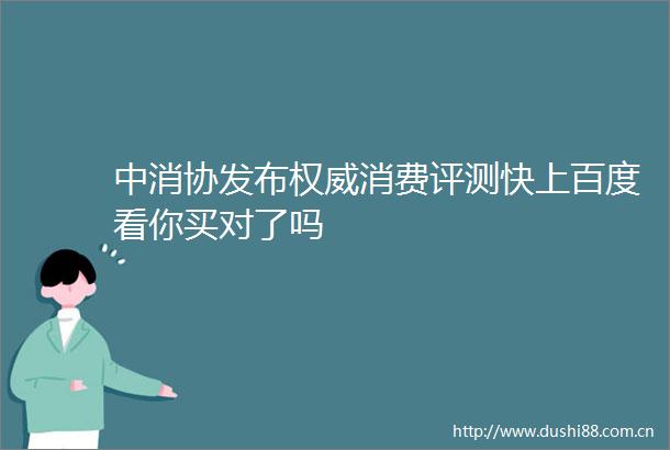 中消协发布权威消费评测快上百度看你买对了吗
