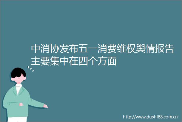 中消协发布五一消费维权舆情报告主要集中在四个方面
