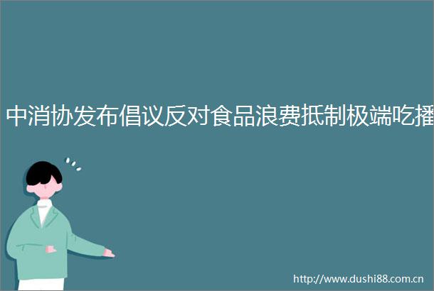 中消协发布倡议反对食品浪费抵制极端吃播