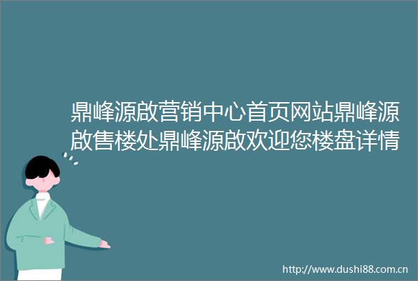 鼎峰源啟营销中心首页网站鼎峰源啟售楼处鼎峰源啟欢迎您楼盘详情最新价格户型图容积率售楼处