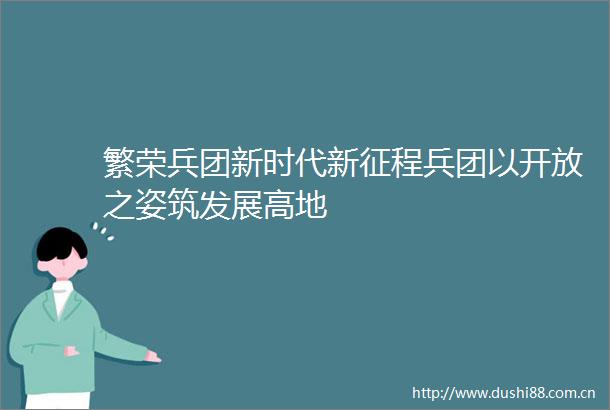 繁荣兵团新时代新征程兵团以开放之姿筑发展高地
