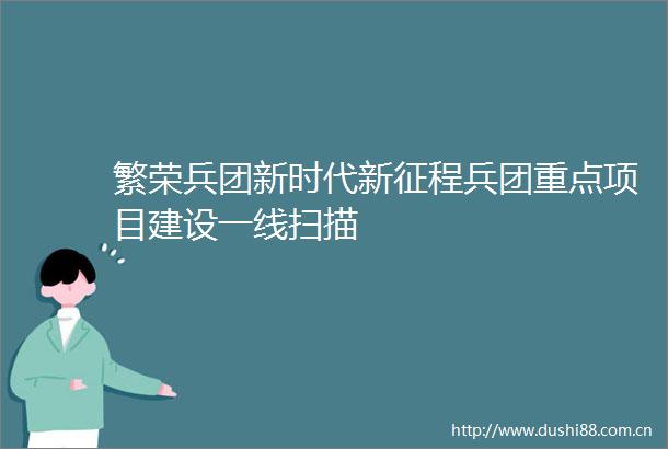 繁荣兵团新时代新征程兵团重点项目建设一线扫描