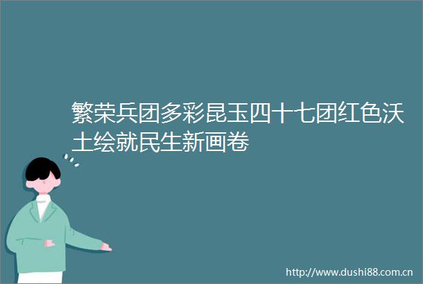 繁荣兵团多彩昆玉四十七团红色沃土绘就民生新画卷