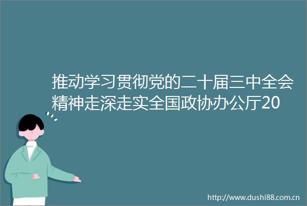 推动学习贯彻党的二十届三中全会精神走深走实全国政协办公厅2024年第三季度理论研讨会综述