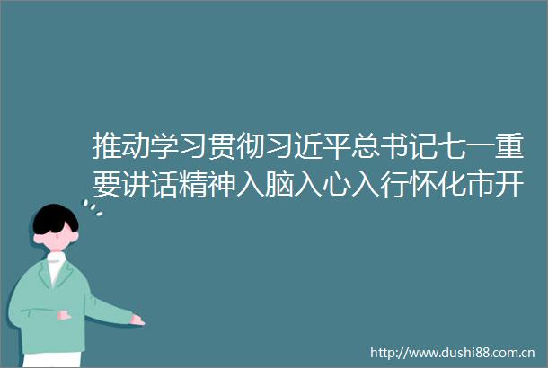 推动学习贯彻总书记七一重要讲话精神入脑入心入行怀化市开展网上专题培训27万余名参加理论知识考试测评