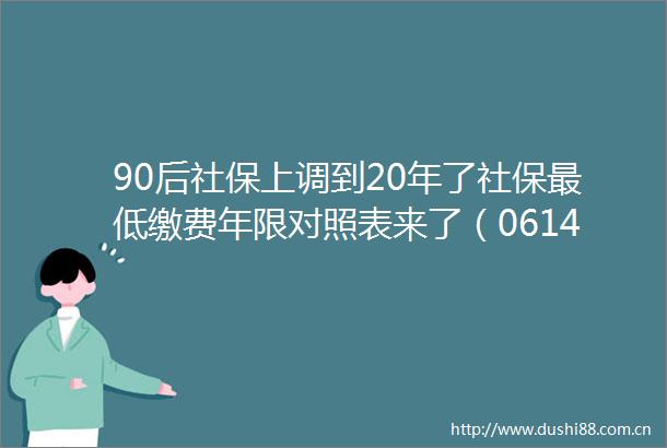 90后社保上调到20年了社保最低缴费年限对照表来了（0614）