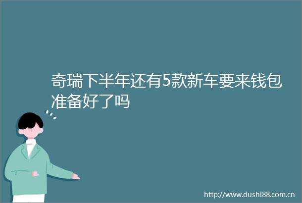 奇瑞下半年还有5款新车要来钱包准备好了吗