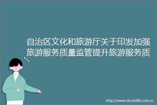 自治区文化和旅游厅关于印发加强旅游服务质量监管提升旅游服务质量实施方案的通知